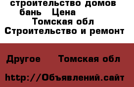 строительство домов ,бань › Цена ­ 3 500 - Томская обл. Строительство и ремонт » Другое   . Томская обл.